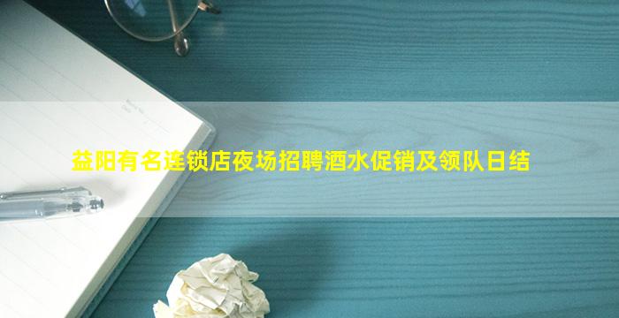 益阳有名连锁店夜场招聘酒水促销及领队日结