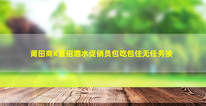 莆田商K直招酒水促销员包吃包住无任务接